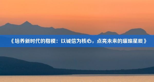 《培养新时代的楷模：以诚信为核心，点亮未来的璀璨星辰》