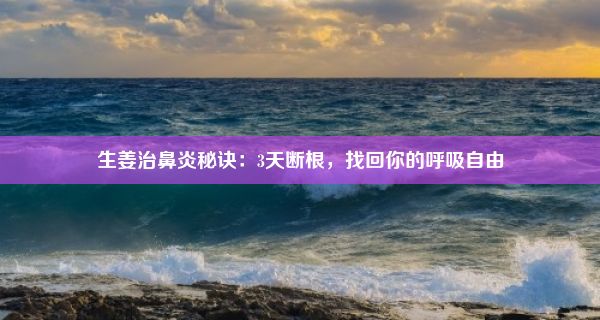 生姜治鼻炎秘诀：3天断根，找回你的呼吸自由