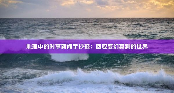 地理中的时事新闻手抄报：回应变幻莫测的世界