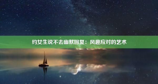 约女生说不去幽默回复：风趣应对的艺术