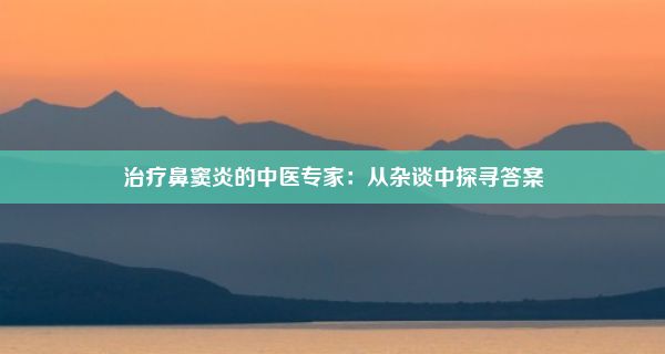 治疗鼻窦炎的中医专家：从杂谈中探寻答案