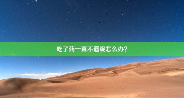 吃了药一直不退烧怎么办？