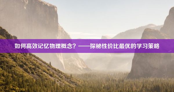 如何高效记忆物理概念？——探秘性价比最优的学习策略