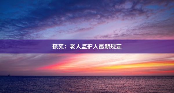 探究：老人监护人最新规定