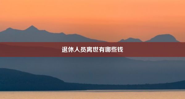 退休人员离世有哪些钱