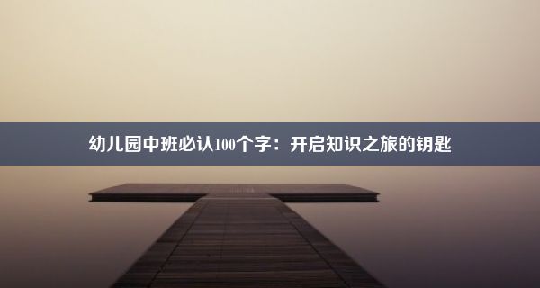 幼儿园中班必认100个字：开启知识之旅的钥匙