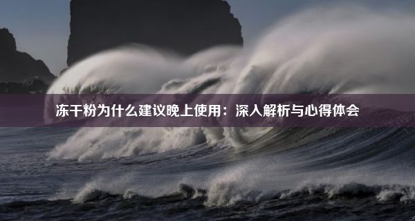 冻干粉为什么建议晚上使用：深入解析与心得体会