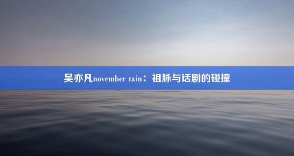 吴亦凡november rain：祖脉与话剧的碰撞