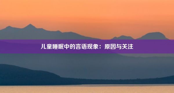 儿童睡眠中的言语现象：原因与关注