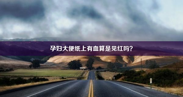 孕妇大便纸上有血算是见红吗？