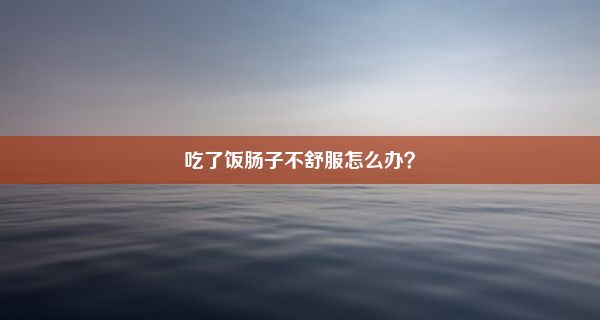 吃了饭肠子不舒服怎么办？