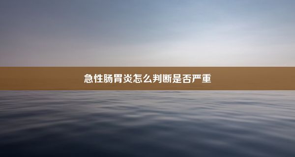 急性肠胃炎怎么判断是否严重