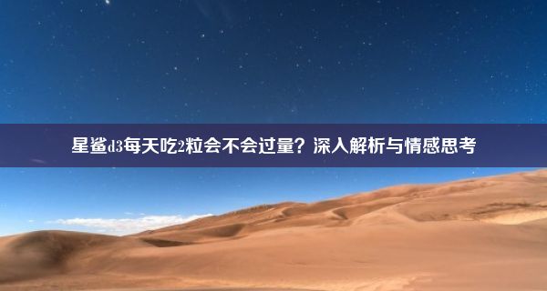 星鲨d3每天吃2粒会不会过量？深入解析与情感思考