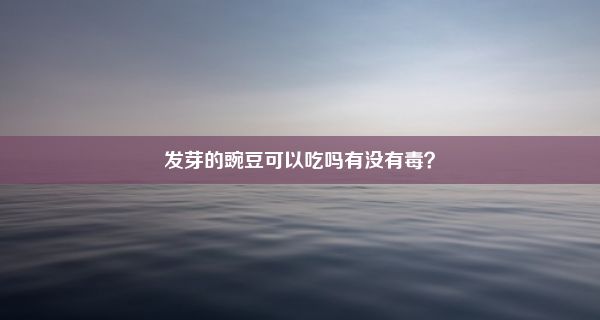 发芽的豌豆可以吃吗有没有毒？