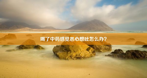 喝了中药感觉恶心想吐怎么办？