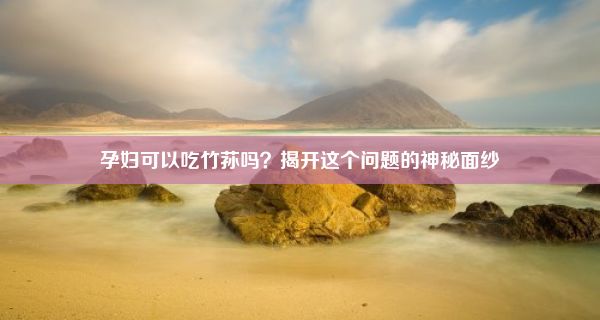 孕妇可以吃竹荪吗？揭开这个问题的神秘面纱