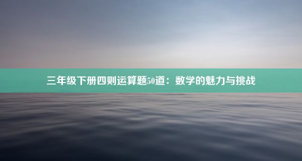 三年级下册四则运算题50道：数学的魅力与挑战