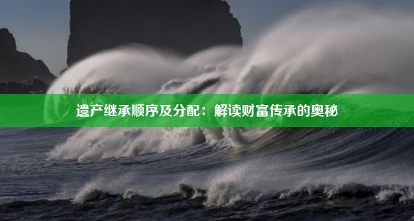 遗产继承顺序及分配：解读财富传承的奥秘