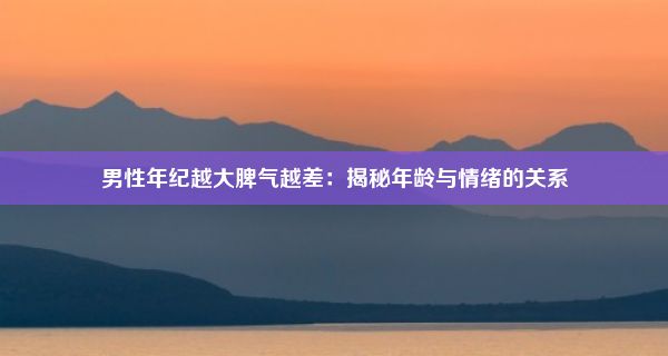 男性年纪越大脾气越差：揭秘年龄与情绪的关系