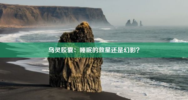 乌灵胶囊：睡眠的救星还是幻影？