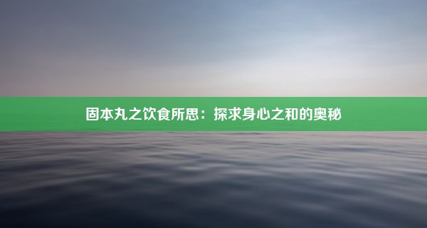 固本丸之饮食所思：探求身心之和的奥秘