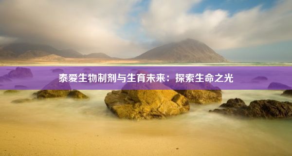 泰爱生物制剂与生育未来：探索生命之光