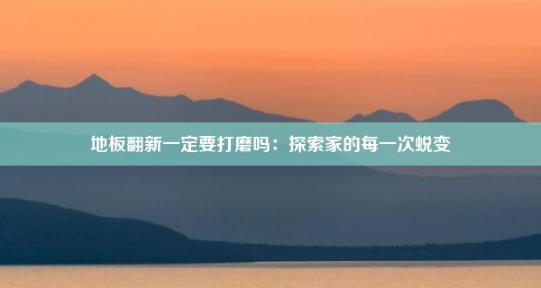 地板翻新一定要打磨吗：探索家的每一次蜕变