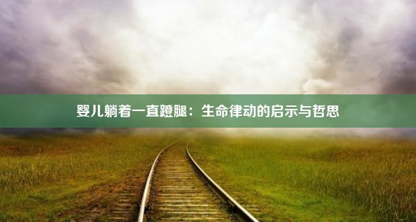 婴儿躺着一直蹬腿：生命律动的启示与哲思