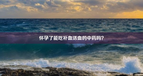 怀孕了能吃补血活血的中药吗？