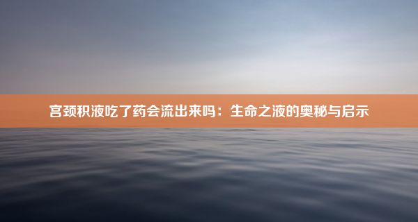 宫颈积液吃了药会流出来吗：生命之液的奥秘与启示