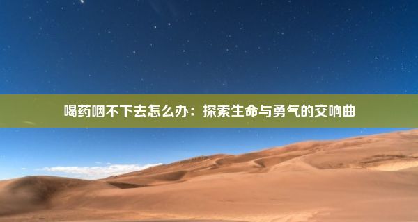 喝药咽不下去怎么办：探索生命与勇气的交响曲