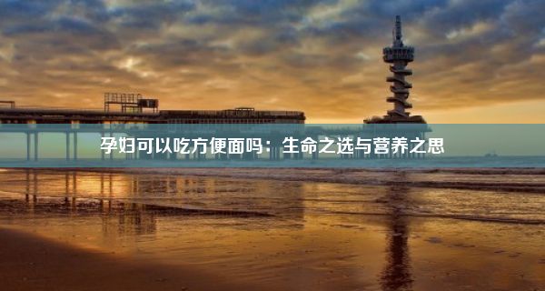 孕妇可以吃方便面吗：生命之选与营养之思