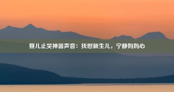 婴儿止哭神器声音：抚慰新生儿，宁静妈妈心