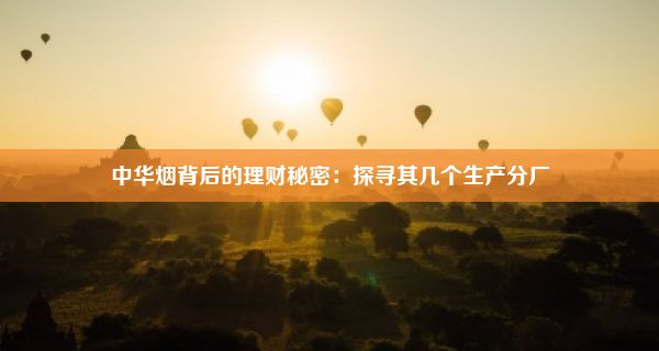 中华烟背后的理财秘密：探寻其几个生产分厂