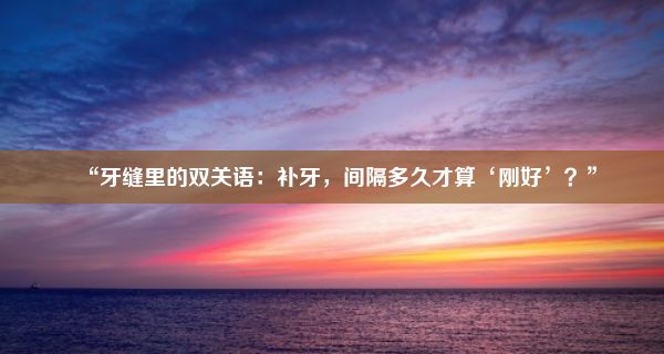 “牙缝里的双关语：补牙，间隔多久才算‘刚好’？”