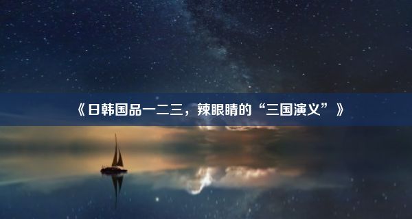 《日韩国品一二三，辣眼睛的“三国演义”》