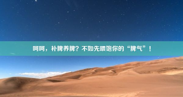 呵呵，补脾养脾？不如先喂饱你的“脾气”！