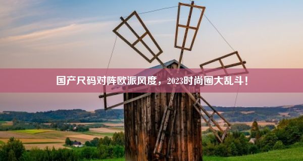 国产尺码对阵欧派风度，2023时尚圈大乱斗！