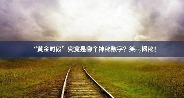 “黄金时段”究竟是哪个神秘数字？笑cry揭秘！