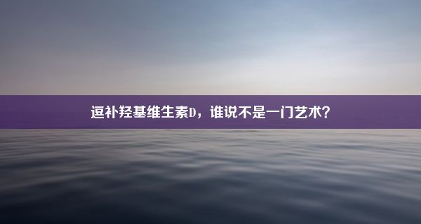 逗补羟基维生素D，谁说不是一门艺术？