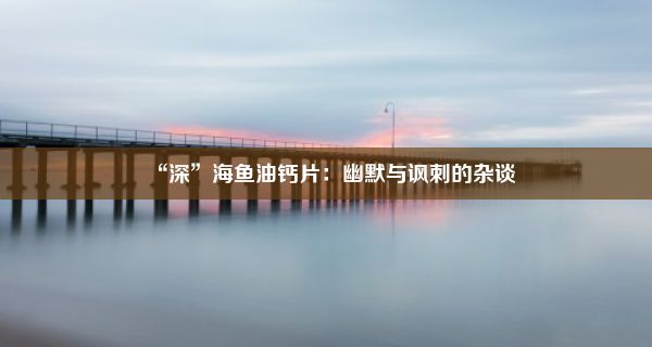 “深”海鱼油钙片：幽默与讽刺的杂谈