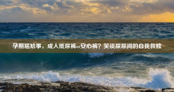 孕期尴尬事，成人纸尿裤or安心裤？笑谈屎尿间的自我救赎