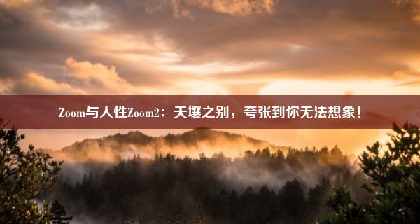 Zoom与人性Zoom2：天壤之别，夸张到你无法想象！