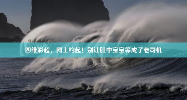 四维彩超，网上约起！别让肚中宝宝等成了老司机