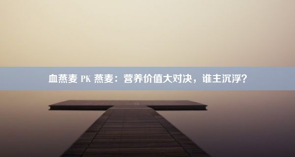 血燕麦 PK 燕麦：营养价值大对决，谁主沉浮？