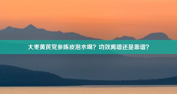 大枣黄芪党参陈皮泡水喝？功效离谱还是靠谱？