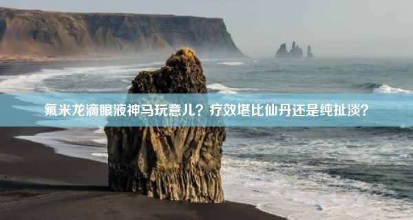 氟米龙滴眼液神马玩意儿？疗效堪比仙丹还是纯扯淡？