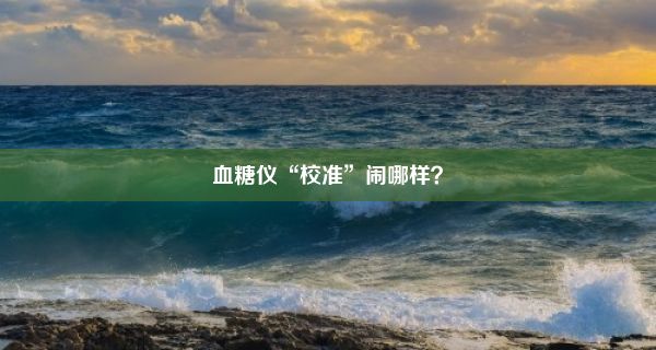 血糖仪“校准”闹哪样？