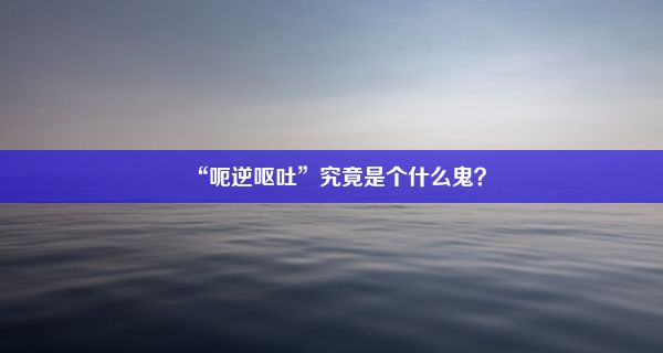 “呃逆呕吐”究竟是个什么鬼？